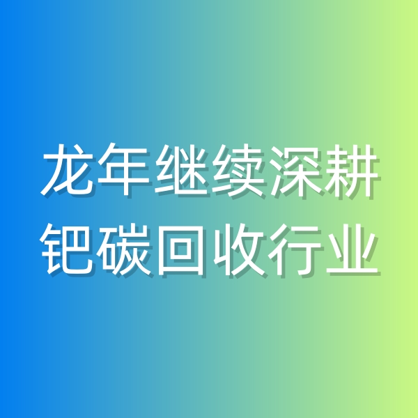 清輝鈀碳回收日記543，龍年繼續(xù)深耕鈀碳回收行業(yè)