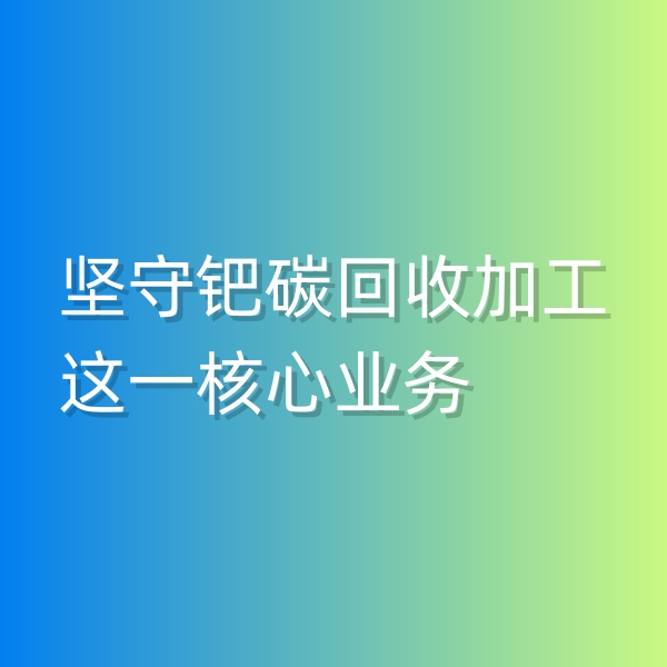 清輝鈀碳回收日記544，堅(jiān)守鈀碳回收加工這一核心業(yè)務(wù)