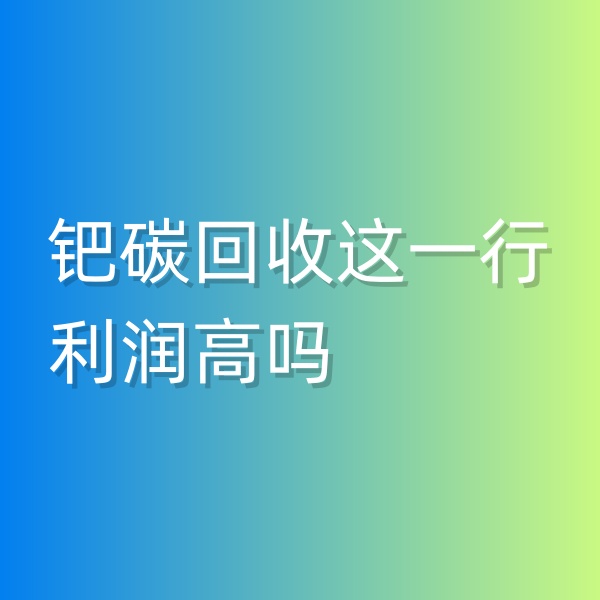 清輝鈀碳回收日記546，鈀碳回收這一行利潤高嗎
