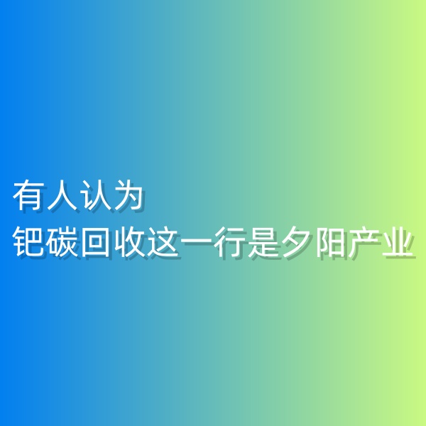 清輝鈀碳回收日記548，有人認(rèn)為鈀碳回收這一行是夕陽產(chǎn)業(yè)。