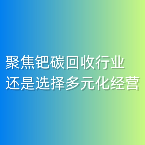 清輝鈀碳回收日記550，聚焦鈀碳回收行業(yè),還是選擇多元化經(jīng)營