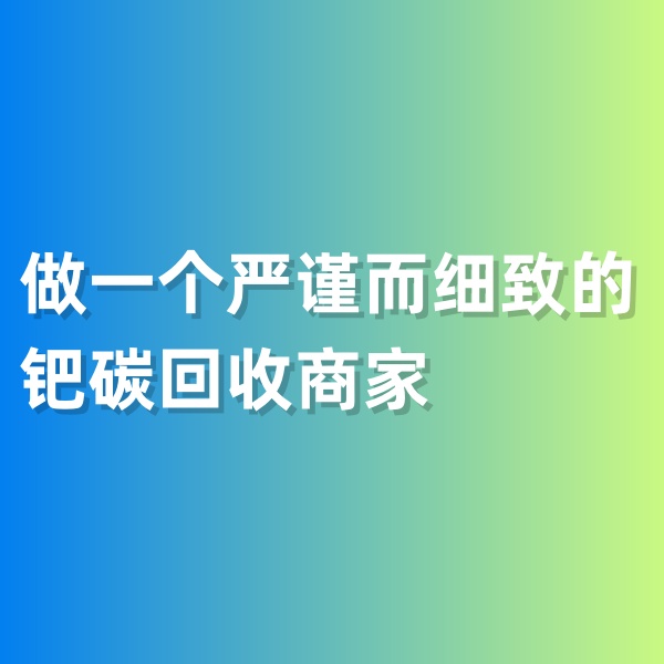 鈀碳回收，做一個(gè)嚴(yán)謹(jǐn)而細(xì)致的鈀碳回收商家