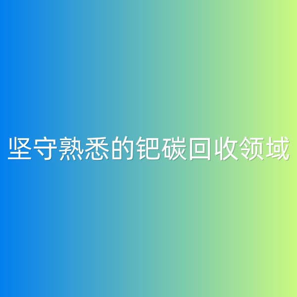 鈀碳回收，堅(jiān)守熟悉的鈀碳回收領(lǐng)域