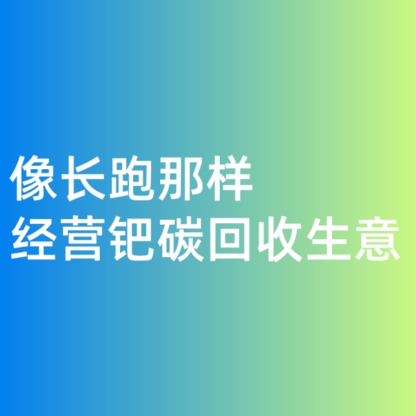 鈀碳回收，像長(zhǎng)跑那樣經(jīng)營鈀碳回收生意